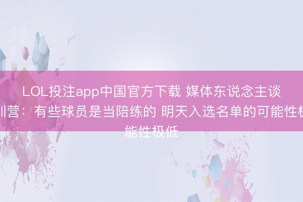 LOL投注app中国官方下载 媒体东说念主谈短训营：有些球员是当陪练的 明天入选名单的可能性极低