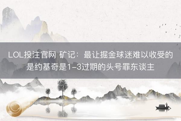 LOL投注官网 矿记：最让掘金球迷难以收受的是约基奇是1-3过期的头号罪东谈主
