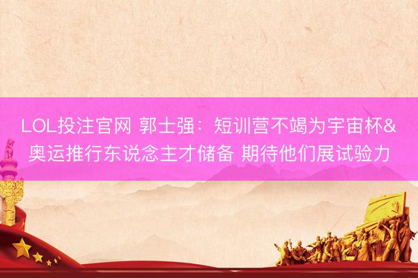 LOL投注官网 郭士强：短训营不竭为宇宙杯&奥运推行东说念主才储备 期待他们展试验力