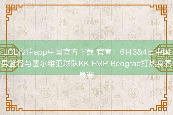 LOL投注app中国官方下载 官宣：6月3&4日中国男篮将与塞尔维亚球队KK FMP Beograd打热身赛