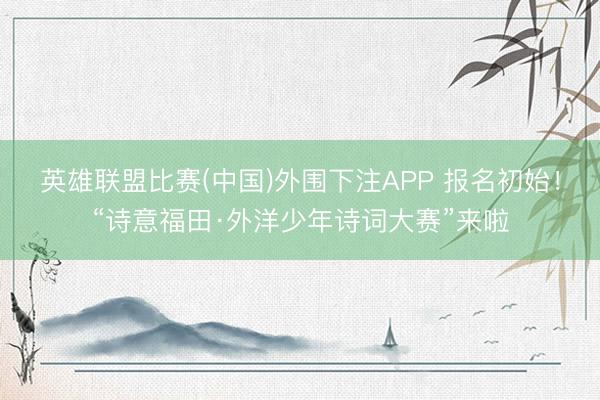 英雄联盟比赛(中国)外围下注APP 报名初始！“诗意福田·外洋少年诗词大赛”来啦