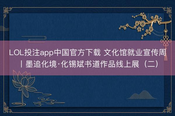 LOL投注app中国官方下载 文化馆就业宣传周丨墨追化境·化锡斌书道作品线上展（二）