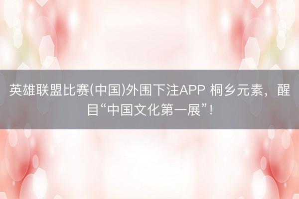 英雄联盟比赛(中国)外围下注APP 桐乡元素，醒目“中国文化第一展”！