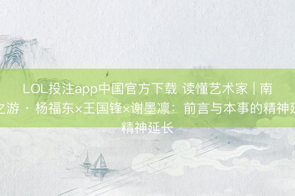 LOL投注app中国官方下载 读懂艺术家 | 南皮之游 · 杨福东×王国锋×谢墨凛：前言与本事的精神延长