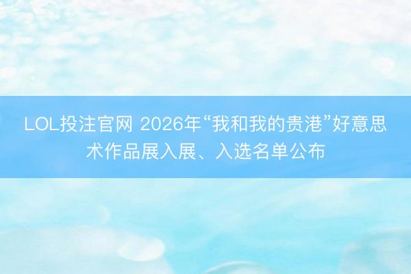 LOL投注官网 2026年“我和我的贵港”好意思术作品展入展、入选名单公布