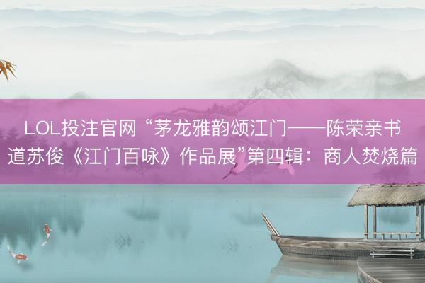 LOL投注官网 “茅龙雅韵颂江门——陈荣亲书道苏俊《江门百咏》作品展”第四辑：商人焚烧篇