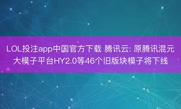 LOL投注app中国官方下载 腾讯云: 原腾讯混元大模子平台HY2.0等46个旧版块模子将下线