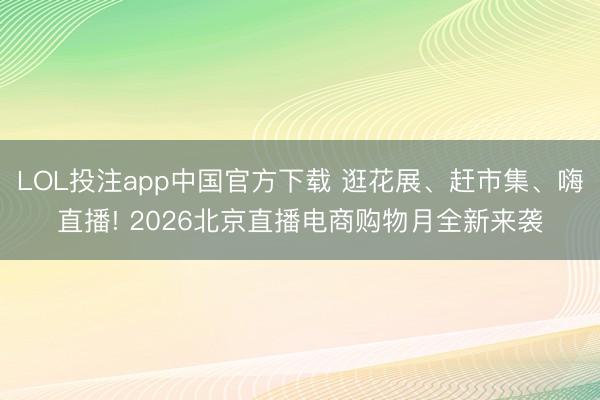 LOL投注app中国官方下载 逛花展、赶市集、嗨直播! 2026北京直播电商购物月全新来袭