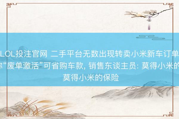 LOL投注官网 二手平台无数出现转卖小米新车订单， 堪称“废单激活”可省购车款， 销售东谈主员: 莫得小米的保险