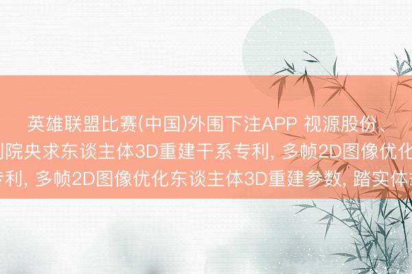 英雄联盟比赛(中国)外围下注APP 视源股份、视源东谈主工智能谈判院央求东谈主体3D重建干系专利， 多帧2D图像优化东谈主体3D重建参数， 踏实体式