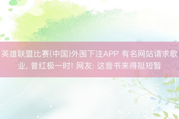 英雄联盟比赛(中国)外围下注APP 有名网站请求歇业， 曾红极一时! 网友: 这音书来得挺短暂
