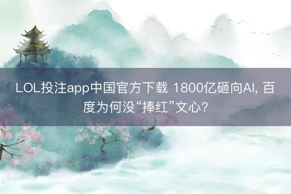 LOL投注app中国官方下载 1800亿砸向AI, 百度为何没“捧红”文心?
