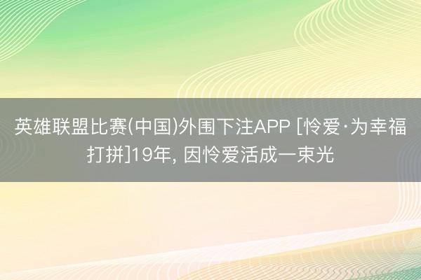 英雄联盟比赛(中国)外围下注APP [怜爱·为幸福打拼]19年， 因怜爱活成一束光