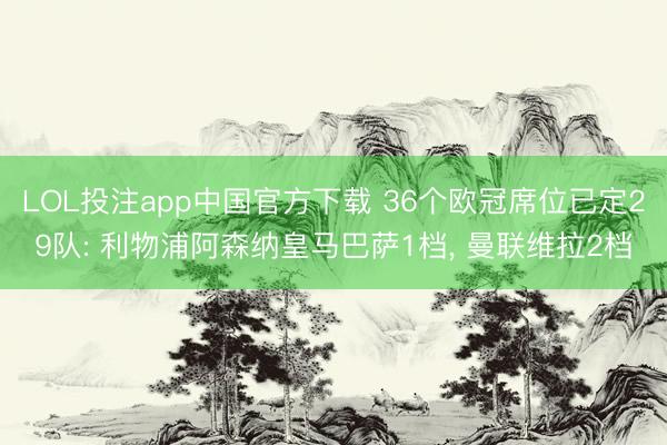 LOL投注app中国官方下载 36个欧冠席位已定29队: 利物浦阿森纳皇马巴萨1档， 曼联维拉2档