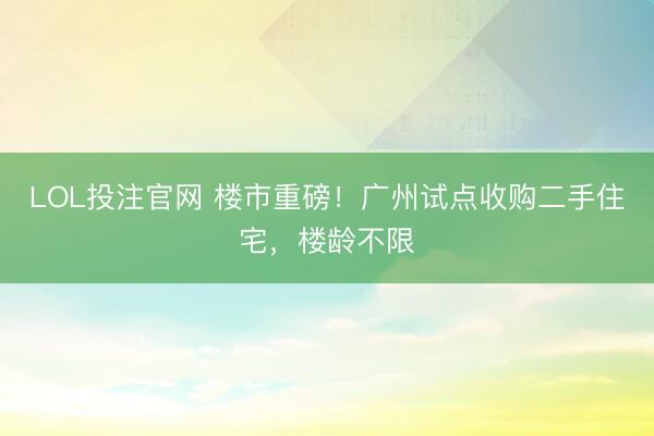 LOL投注官网 楼市重磅！广州试点收购二手住宅，楼龄不限