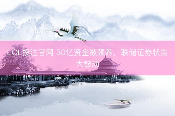 LOL投注官网 30亿资金被颐养，联储证券状告大鼓动