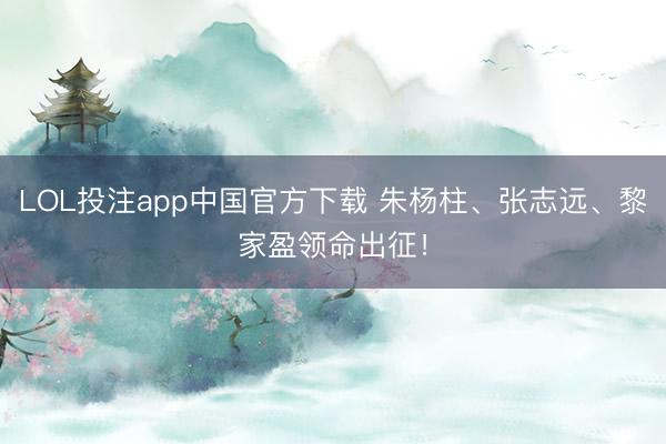 LOL投注app中国官方下载 朱杨柱、张志远、黎家盈领命出征！