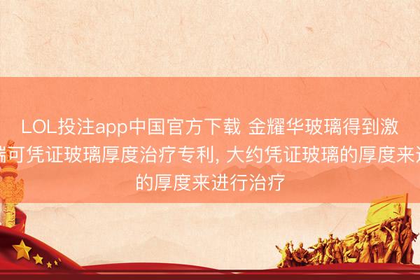 LOL投注app中国官方下载 金耀华玻璃得到激光蚀刻端可凭证玻璃厚度治疗专利, 大约凭证玻璃的厚度来进行治疗