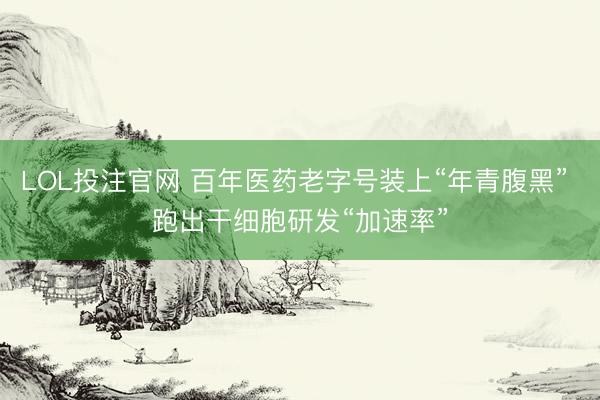 LOL投注官网 百年医药老字号装上“年青腹黑” 跑出干细胞研发“加速率”