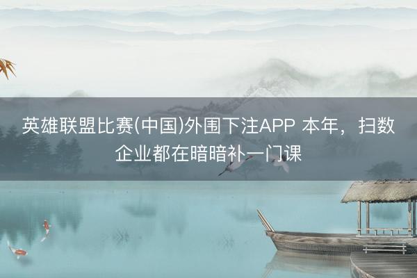 英雄联盟比赛(中国)外围下注APP 本年，扫数企业都在暗暗补一门课