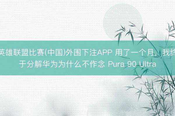 英雄联盟比赛(中国)外围下注APP 用了一个月，我终于分解华为为什么不作念 Pura 90 Ultra
