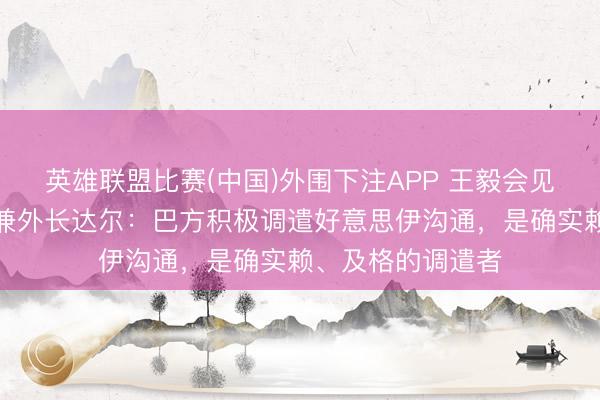 英雄联盟比赛(中国)外围下注APP 王毅会见巴基斯坦副总理兼外长达尔：巴方积极调遣好意思伊沟通，是确实赖、及格的调遣者