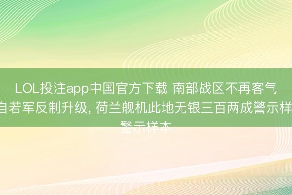 LOL投注app中国官方下载 南部战区不再客气! 自若军反制升级， 荷兰舰机此地无银三百两成警示样本