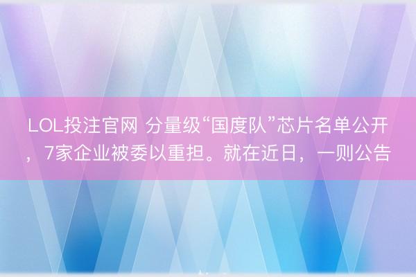 LOL投注官网 分量级“国度队”芯片名单公开，7家企业被委以重担。就在近日，一则公告