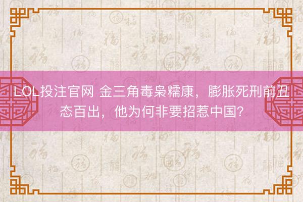 LOL投注官网 金三角毒枭糯康，膨胀死刑前丑态百出，他为何非要招惹中国？