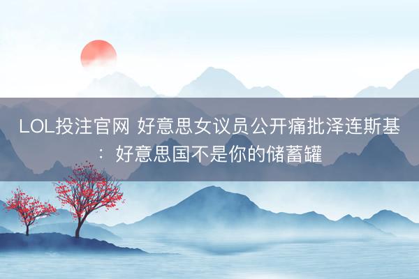 LOL投注官网 好意思女议员公开痛批泽连斯基：好意思国不是你的储蓄罐
