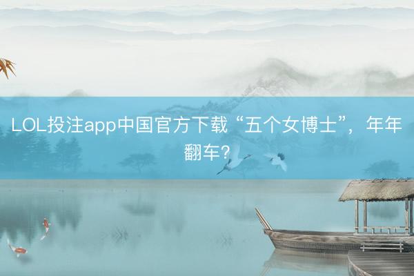 LOL投注app中国官方下载 “五个女博士”，年年翻车？