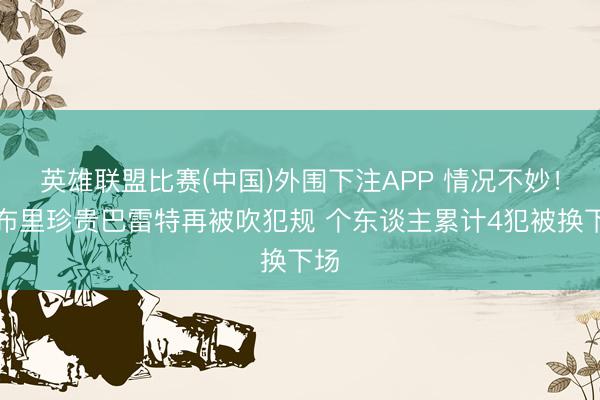 英雄联盟比赛(中国)外围下注APP 情况不妙！莫布里珍贵巴雷特再被吹犯规 个东谈主累计4犯被换下场