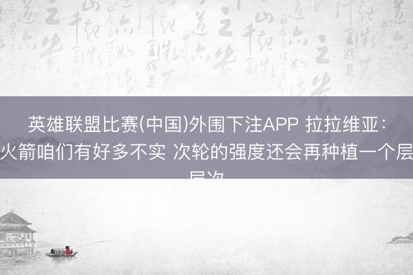 英雄联盟比赛(中国)外围下注APP 拉拉维亚：打火箭咱们有好多不实 次轮的强度还会再种植一个层次