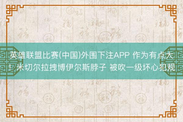 英雄联盟比赛(中国)外围下注APP 作为有点大！米切尔拉拽博伊尔斯脖子 被吹一级坏心犯规