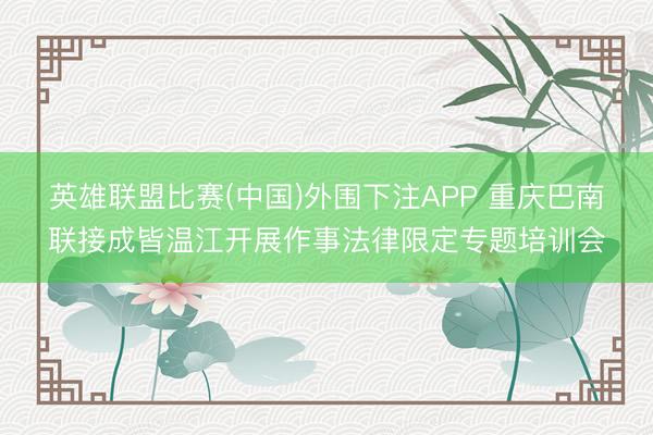英雄联盟比赛(中国)外围下注APP 重庆巴南联接成皆温江开展作事法律限定专题培训会