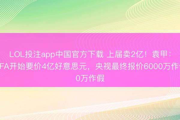 LOL投注app中国官方下载 上届卖2亿！袁甲：FIFA开始要价4亿好意思元，央视最终报价6000万作假