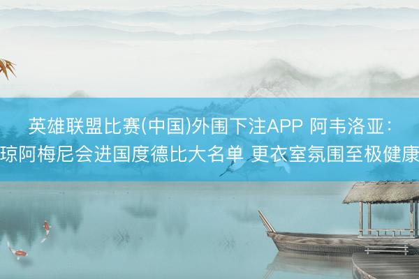 英雄联盟比赛(中国)外围下注APP 阿韦洛亚：琼阿梅尼会进国度德比大名单 更衣室氛围至极健康