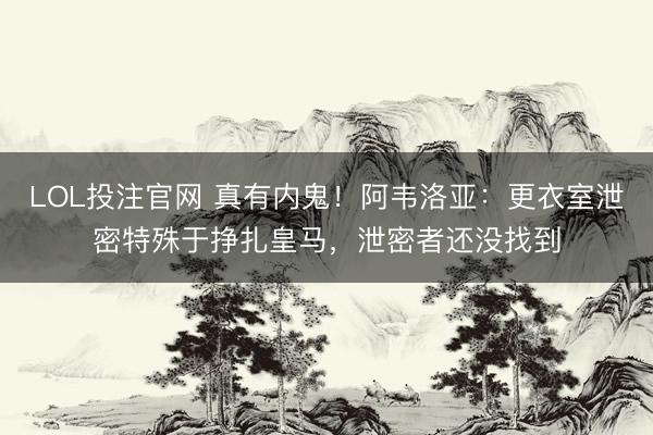 LOL投注官网 真有内鬼!阿韦洛亚:更衣室泄密特殊于挣扎皇马,泄密者还没找到