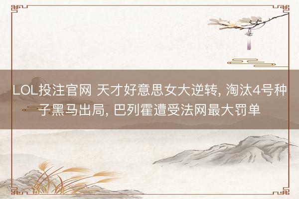 LOL投注官网 天才好意思女大逆转， 淘汰4号种子黑马出局， 巴列霍遭受法网最大罚单