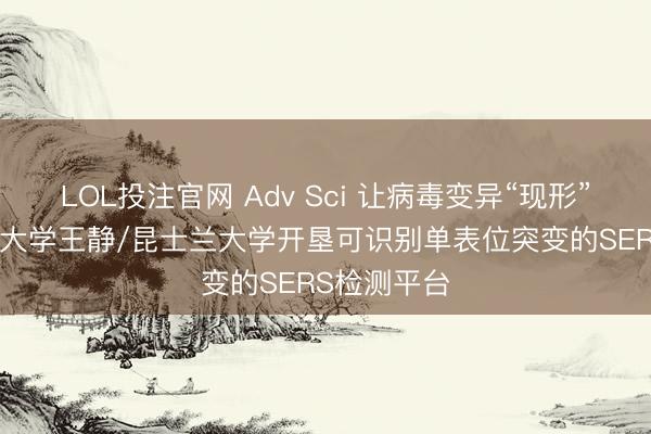 LOL投注官网 Adv Sci 让病毒变异“现形”! 福建师范大学王静/昆士兰大学开垦可识别单表位突变的SERS检测平台