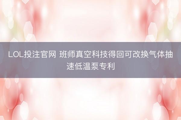LOL投注官网 班师真空科技得回可改换气体抽速低温泵专利