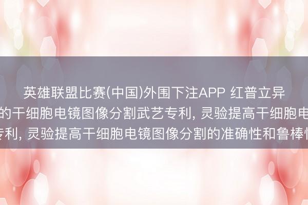英雄联盟比赛(中国)外围下注APP 红普立异央求基于分数阶水平集的干细胞电镜图像分割武艺专利， 灵验提高干细胞电镜图像分割的准确性和鲁棒性