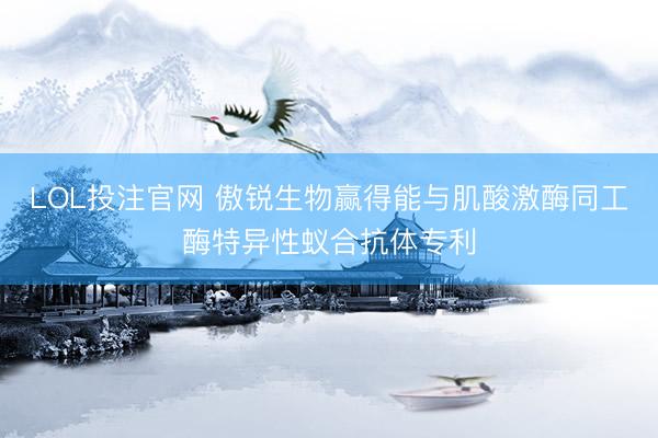 LOL投注官网 傲锐生物赢得能与肌酸激酶同工酶特异性蚁合抗体专利