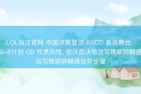 LOL投注官网 中国决策登顶 ASCO 最高舞台: HARMONi-6计划 OS 权贵阳性, 依沃西决策改写晚期肺鳞癌拯救步骤