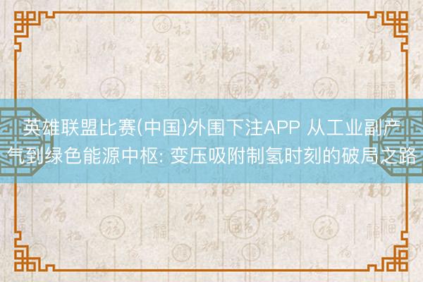 英雄联盟比赛(中国)外围下注APP 从工业副产气到绿色能源中枢: 变压吸附制氢时刻的破局之路