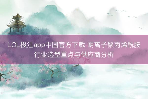 LOL投注app中国官方下载 阴离子聚丙烯酰胺行业选型重点与供应商分析