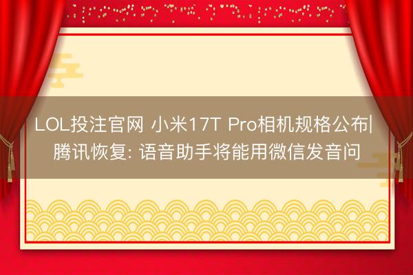 LOL投注官网 小米17T Pro相机规格公布| 腾讯恢复: 语音助手将能用微信发音问