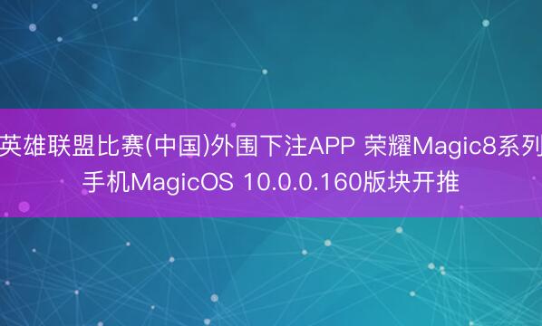 英雄联盟比赛(中国)外围下注APP 荣耀Magic8系列手机MagicOS 10.0.0.160版块开推