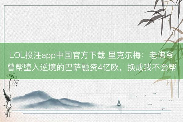 LOL投注app中国官方下载 里克尔梅：老佛爷曾帮堕入逆境的巴萨融资4亿欧，换成我不会帮