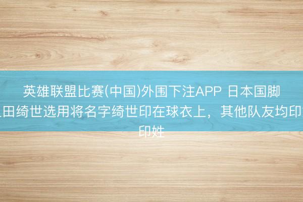 英雄联盟比赛(中国)外围下注APP 日本国脚上田绮世选用将名字绮世印在球衣上，其他队友均印姓